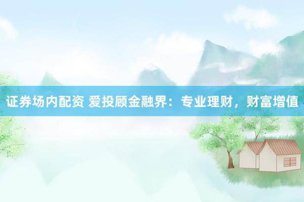证券场内配资 爱投顾金融界：专业理财，财富增值