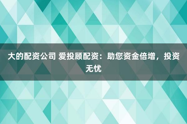 大的配资公司 爱投顾配资：助您资金倍增，投资无忧
