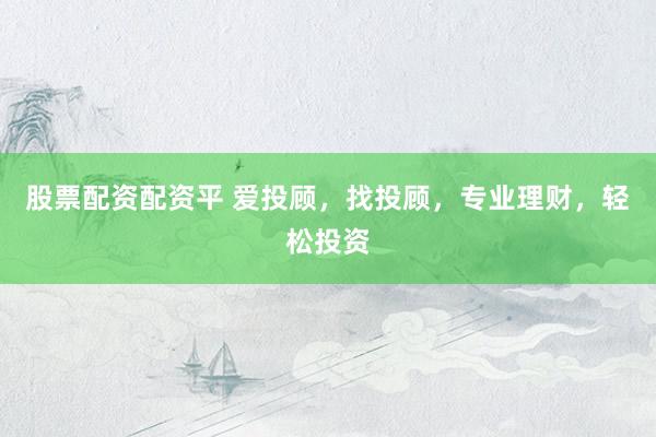 股票配资配资平 爱投顾，找投顾，专业理财，轻松投资