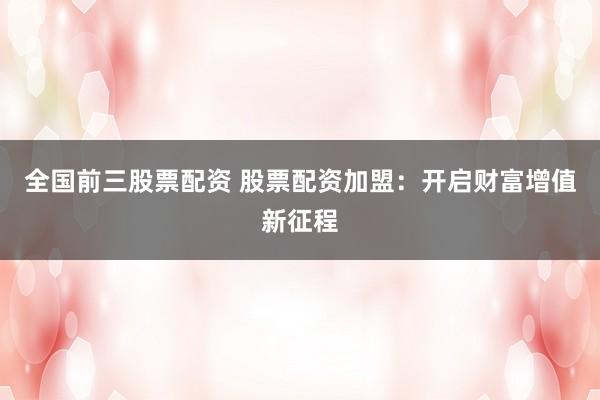 全国前三股票配资 股票配资加盟：开启财富增值新征程