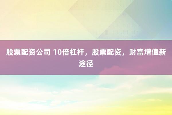 股票配资公司 10倍杠杆，股票配资，财富增值新途径