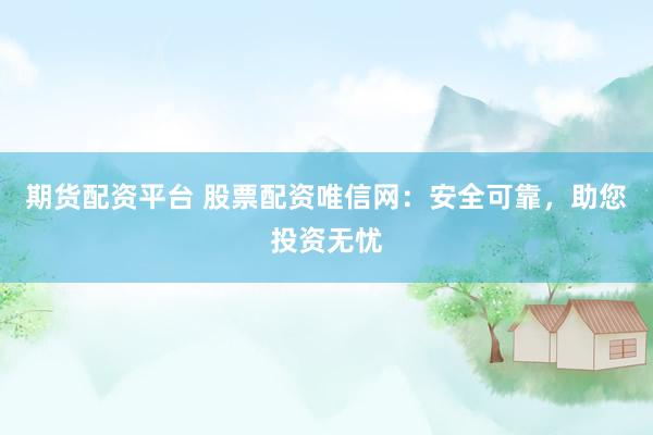 期货配资平台 股票配资唯信网：安全可靠，助您投资无忧