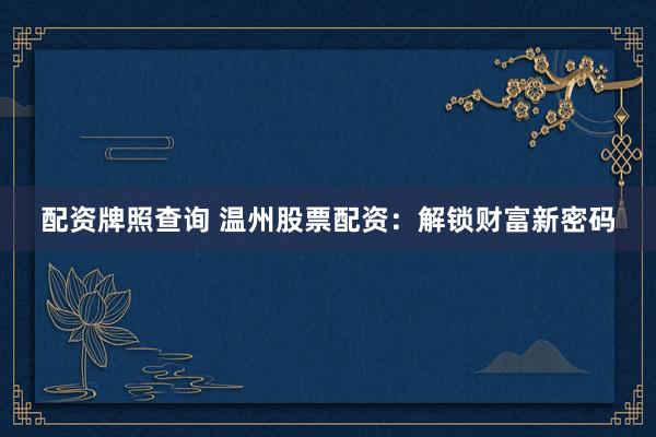 配资牌照查询 温州股票配资：解锁财富新密码