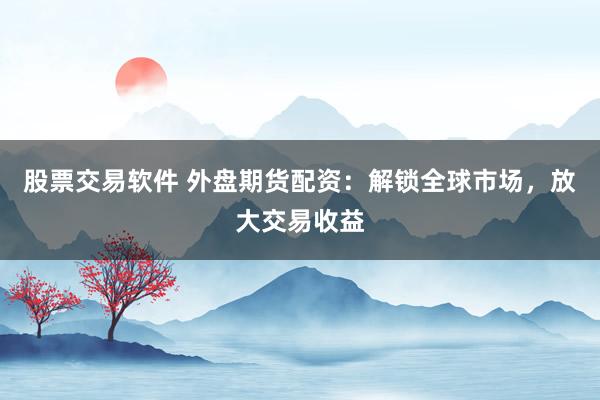 股票交易软件 外盘期货配资：解锁全球市场，放大交易收益