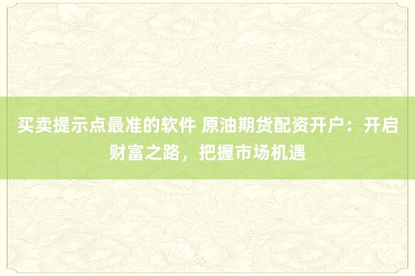 买卖提示点最准的软件 原油期货配资开户：开启财富之路，把握市场机遇