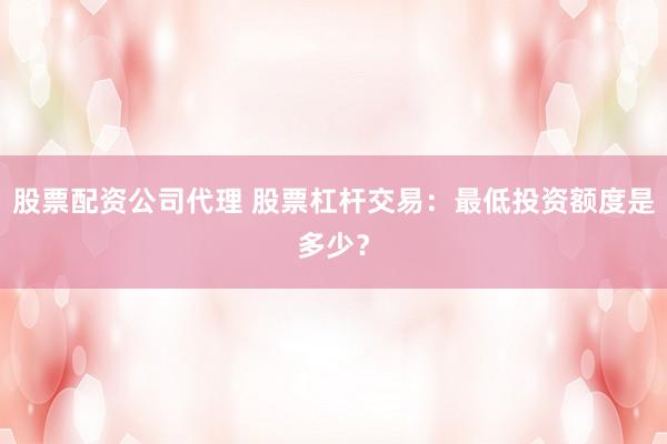 股票配资公司代理 股票杠杆交易：最低投资额度是多少？