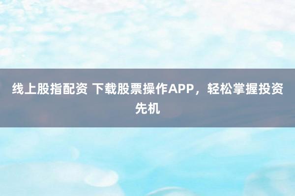 线上股指配资 下载股票操作APP，轻松掌握投资先机
