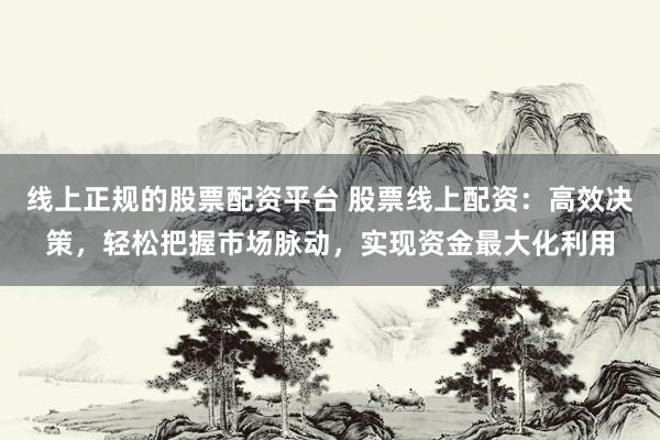 线上正规的股票配资平台 股票线上配资：高效决策，轻松把握市场脉动，实现资金最大化利用