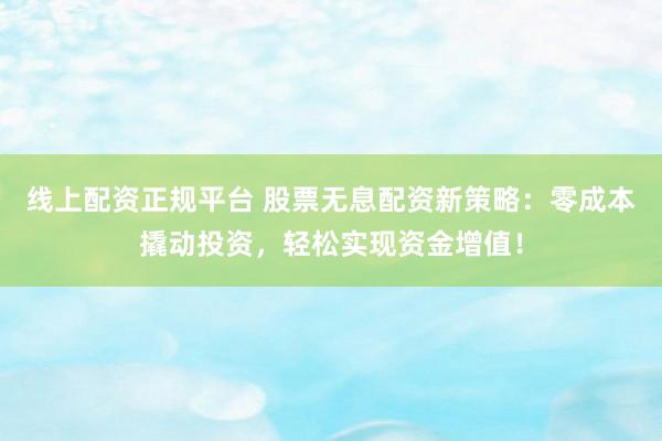 线上配资正规平台 股票无息配资新策略：零成本撬动投资，轻松实现资金增值！
