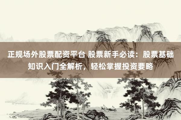 正规场外股票配资平台 股票新手必读：股票基础知识入门全解析，轻松掌握投资要略