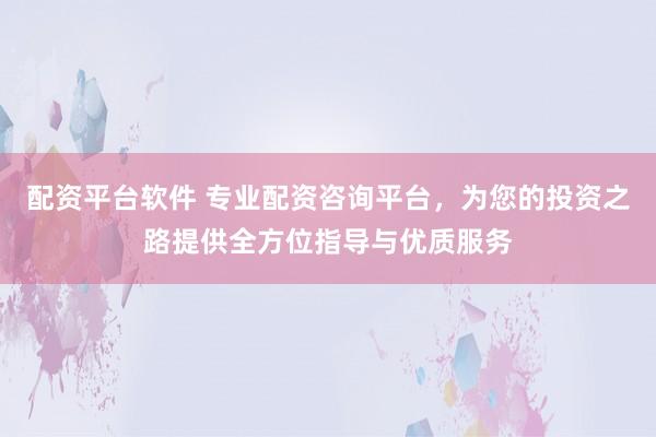 配资平台软件 专业配资咨询平台，为您的投资之路提供全方位指导与优质服务