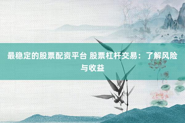 最稳定的股票配资平台 股票杠杆交易：了解风险与收益