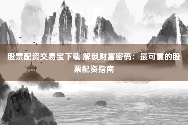 股票配资交易宝下载 解锁财富密码：最可靠的股票配资指南