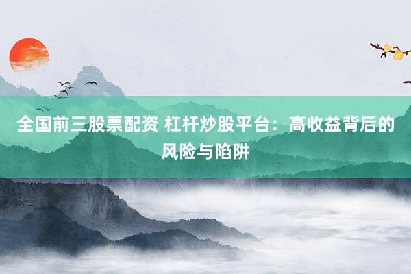 全国前三股票配资 杠杆炒股平台：高收益背后的风险与陷阱