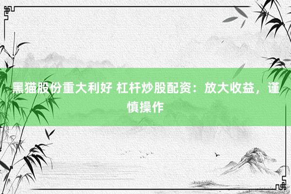 黑猫股份重大利好 杠杆炒股配资：放大收益，谨慎操作