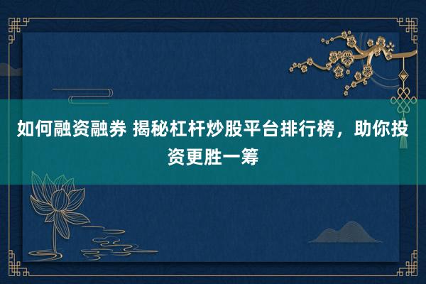 如何融资融券 揭秘杠杆炒股平台排行榜，助你投资更胜一筹