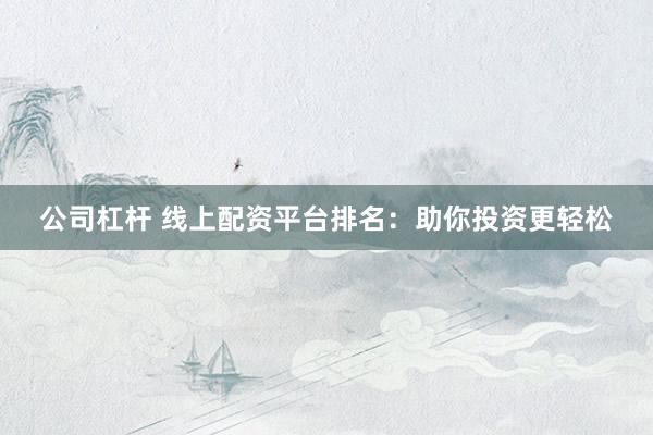 公司杠杆 线上配资平台排名：助你投资更轻松