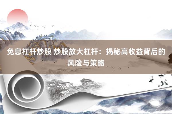免息杠杆炒股 炒股放大杠杆：揭秘高收益背后的风险与策略