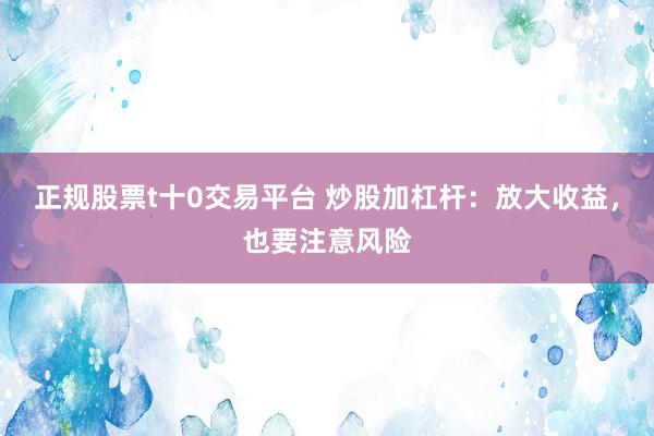 正规股票t十0交易平台 炒股加杠杆：放大收益，也要注意风险