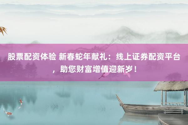 股票配资体验 新春蛇年献礼：线上证券配资平台，助您财富增值迎新岁！