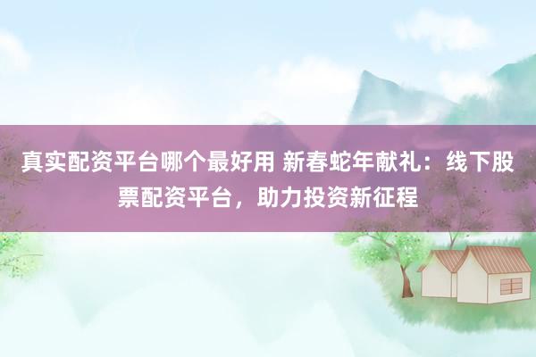 真实配资平台哪个最好用 新春蛇年献礼：线下股票配资平台，助力投资新征程