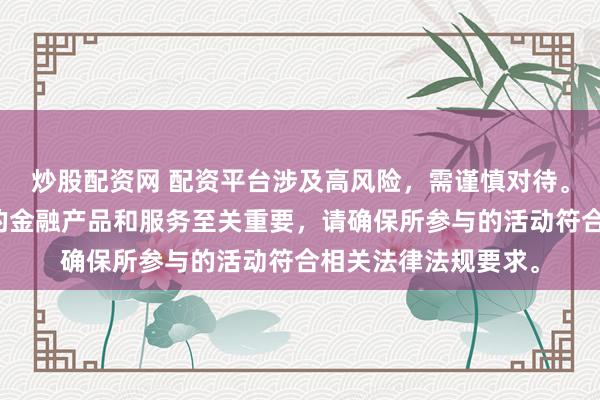 炒股配资网 配资平台涉及高风险，需谨慎对待。在中国，选择合法的金融产品和服务至关重要，请确保所参与的活动符合相关法律法规要求。