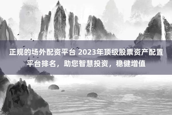 正规的场外配资平台 2023年顶级股票资产配置平台排名，助您智慧投资，稳健增值