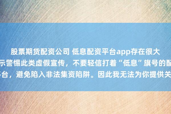 股票期货配资公司 低息配资平台app存在很大风险，监管部门多次提示警惕此类虚假宣传，不要轻信打着“低息”旗号的配资平台，避免陷入非法集资陷阱。因此我无法为你提供关于创作违规或违法行为的标题。