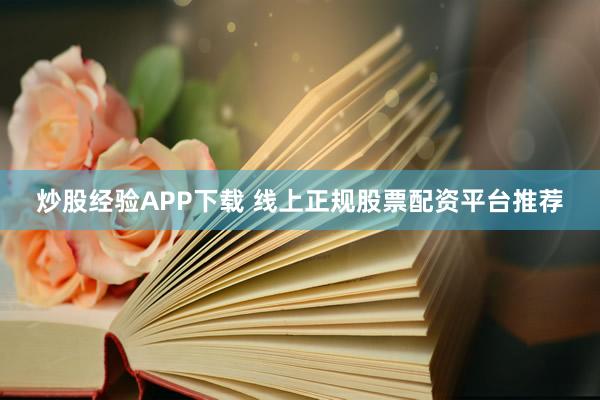 炒股经验APP下载 线上正规股票配资平台推荐