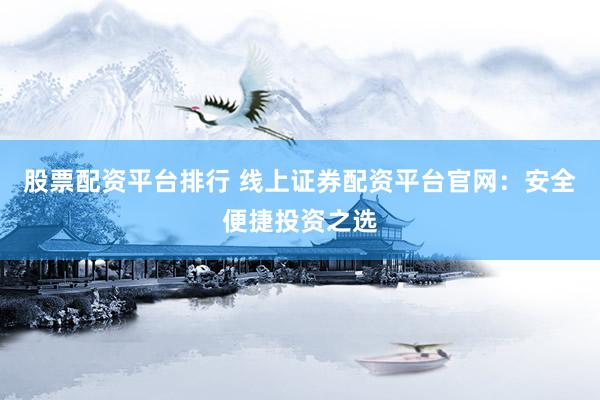 股票配资平台排行 线上证券配资平台官网：安全便捷投资之选