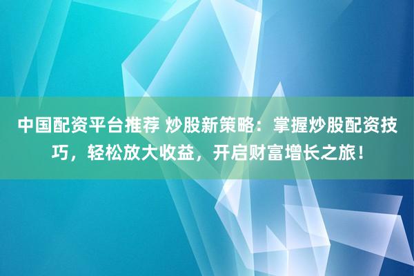 中国配资平台推荐 炒股新策略：掌握炒股配资技巧，轻松放大收益，开启财富增长之旅！