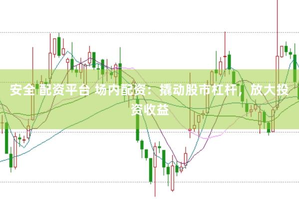 安全 配资平台 场内配资：撬动股市杠杆，放大投资收益