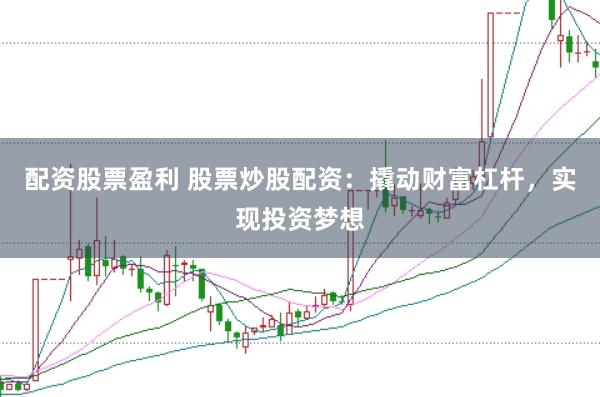 配资股票盈利 股票炒股配资：撬动财富杠杆，实现投资梦想
