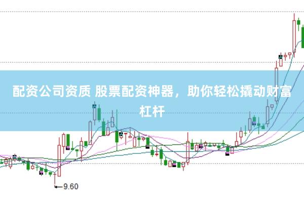 配资公司资质 股票配资神器，助你轻松撬动财富杠杆