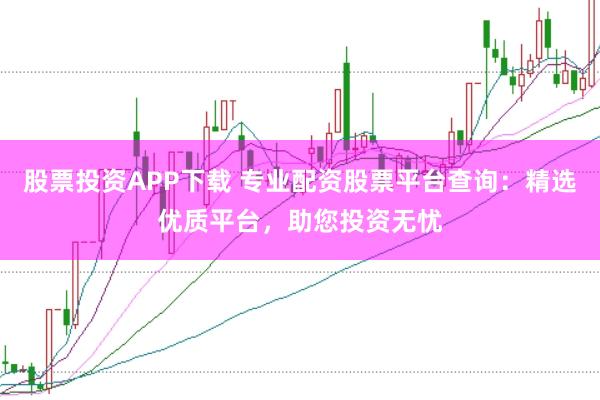 股票投资APP下载 专业配资股票平台查询：精选优质平台，助您投资无忧