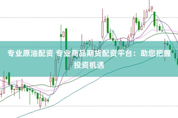 专业原油配资 专业商品期货配资平台：助您把握投资机遇