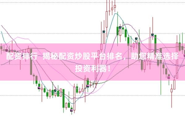 配资排行  揭秘配资炒股平台排名，助您精准选择投资利器！