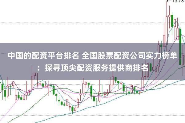 中国的配资平台排名 全国股票配资公司实力榜单：探寻顶尖配资服务提供商排名