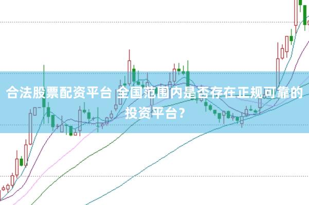 合法股票配资平台 全国范围内是否存在正规可靠的投资平台？