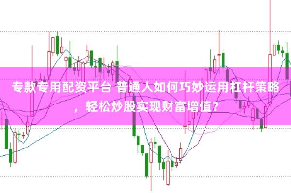 专款专用配资平台 普通人如何巧妙运用杠杆策略，轻松炒股实现财富增值？