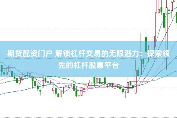 期货配资门户 解锁杠杆交易的无限潜力：探索领先的杠杆股票平台