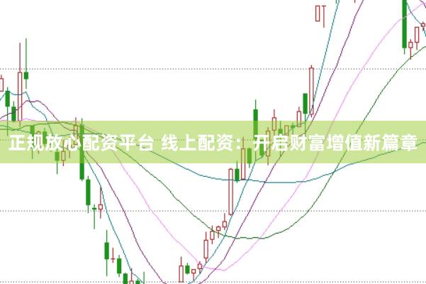 正规放心配资平台 线上配资：开启财富增值新篇章