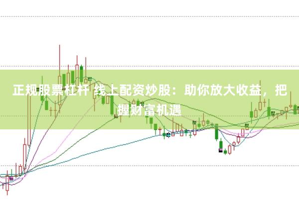 正规股票杠杆 线上配资炒股：助你放大收益，把握财富机遇