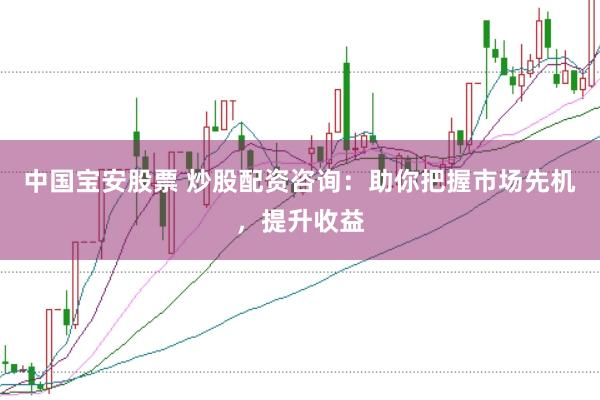 中国宝安股票 炒股配资咨询：助你把握市场先机，提升收益