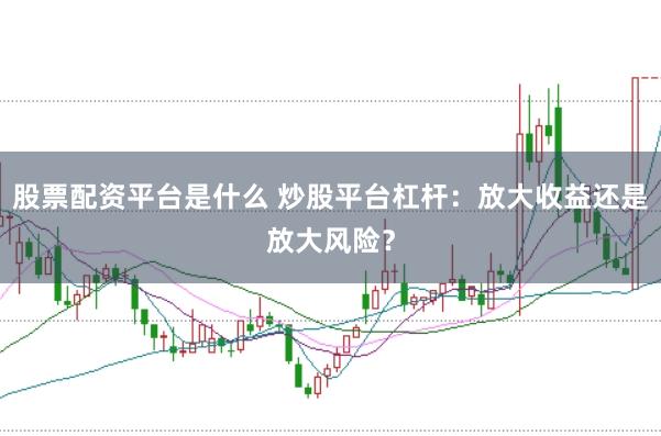 股票配资平台是什么 炒股平台杠杆：放大收益还是放大风险？