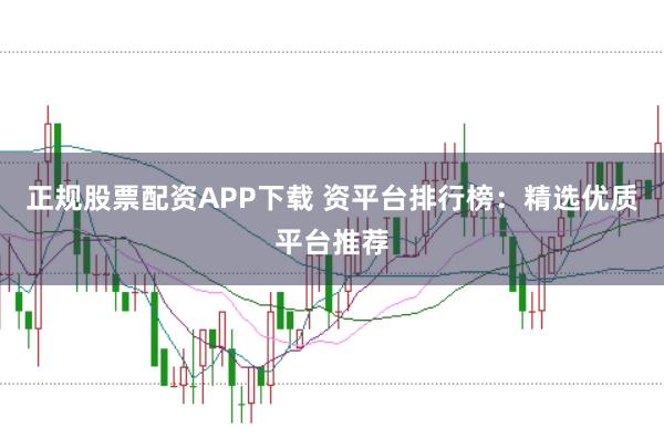 正规股票配资APP下载 资平台排行榜：精选优质平台推荐
