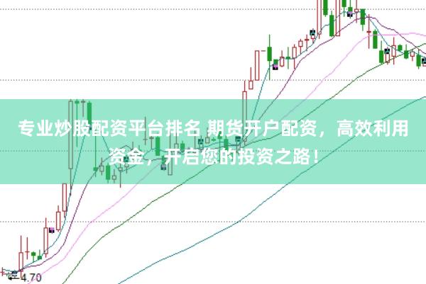 专业炒股配资平台排名 期货开户配资，高效利用资金，开启您的投资之路！