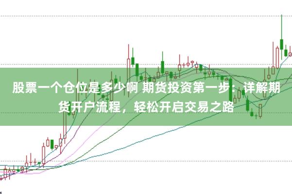 股票一个仓位是多少啊 期货投资第一步：详解期货开户流程，轻松开启交易之路
