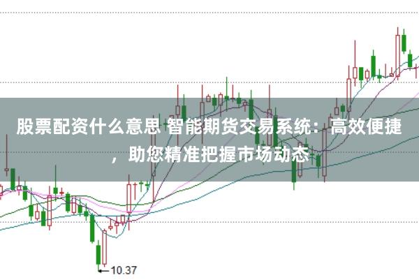 股票配资什么意思 智能期货交易系统：高效便捷，助您精准把握市场动态