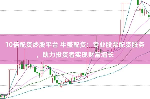 10倍配资炒股平台 牛盛配资：专业股票配资服务，助力投资者实现财富增长